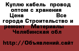 Куплю кабель, провод оптом с хранения › Цена ­ 10 000 000 - Все города Строительство и ремонт » Материалы   . Челябинская обл.